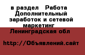  в раздел : Работа » Дополнительный заработок и сетевой маркетинг . Ленинградская обл.